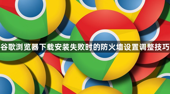 谷歌浏览器下载安装失败时的防火墙设置调整技巧1