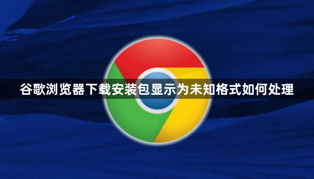 谷歌浏览器下载安装包显示为未知格式如何处理1