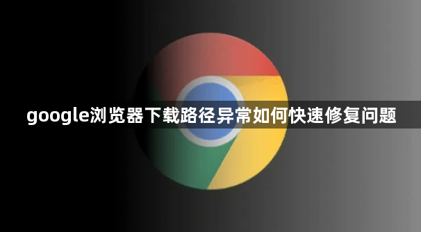 google浏览器下载路径异常如何快速修复问题1