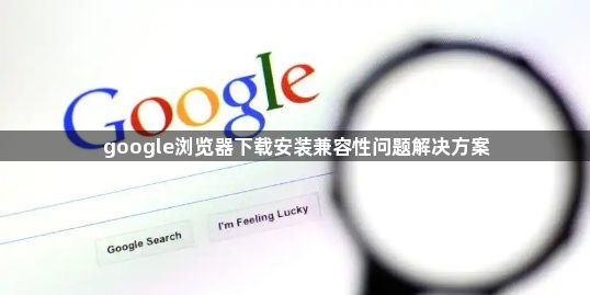 google浏览器下载安装兼容性问题解决方案1