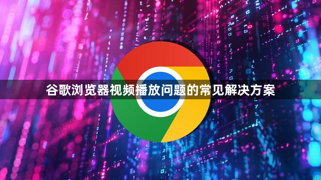 谷歌浏览器视频播放问题的常见解决方案1