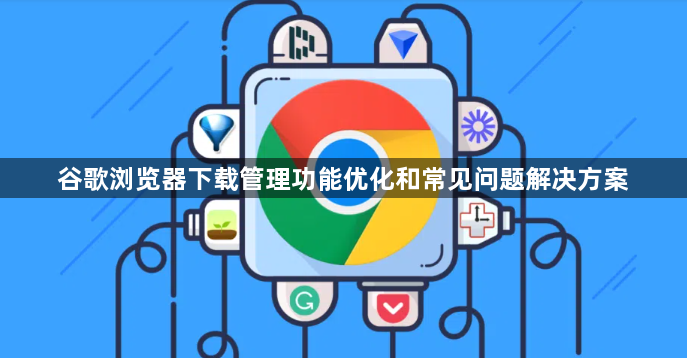 谷歌浏览器下载管理功能优化和常见问题解决方案1