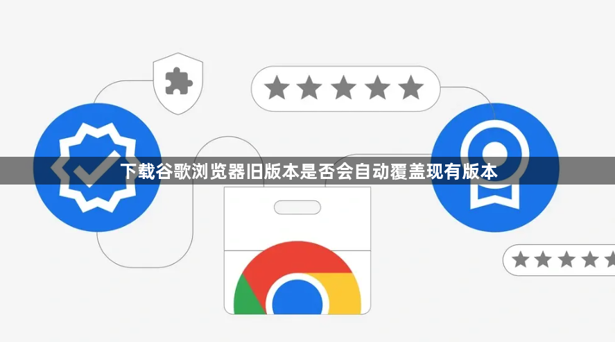下载谷歌浏览器旧版本是否会自动覆盖现有版本1