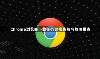 Chrome浏览器下载任务异常恢复与故障排查1