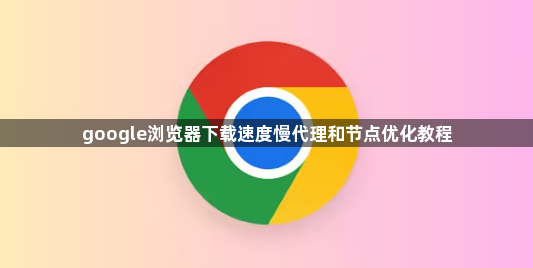 google浏览器下载速度慢代理和节点优化教程1