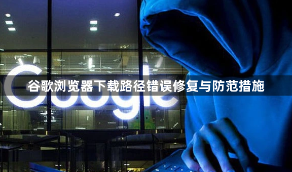 谷歌浏览器下载路径错误修复与防范措施1