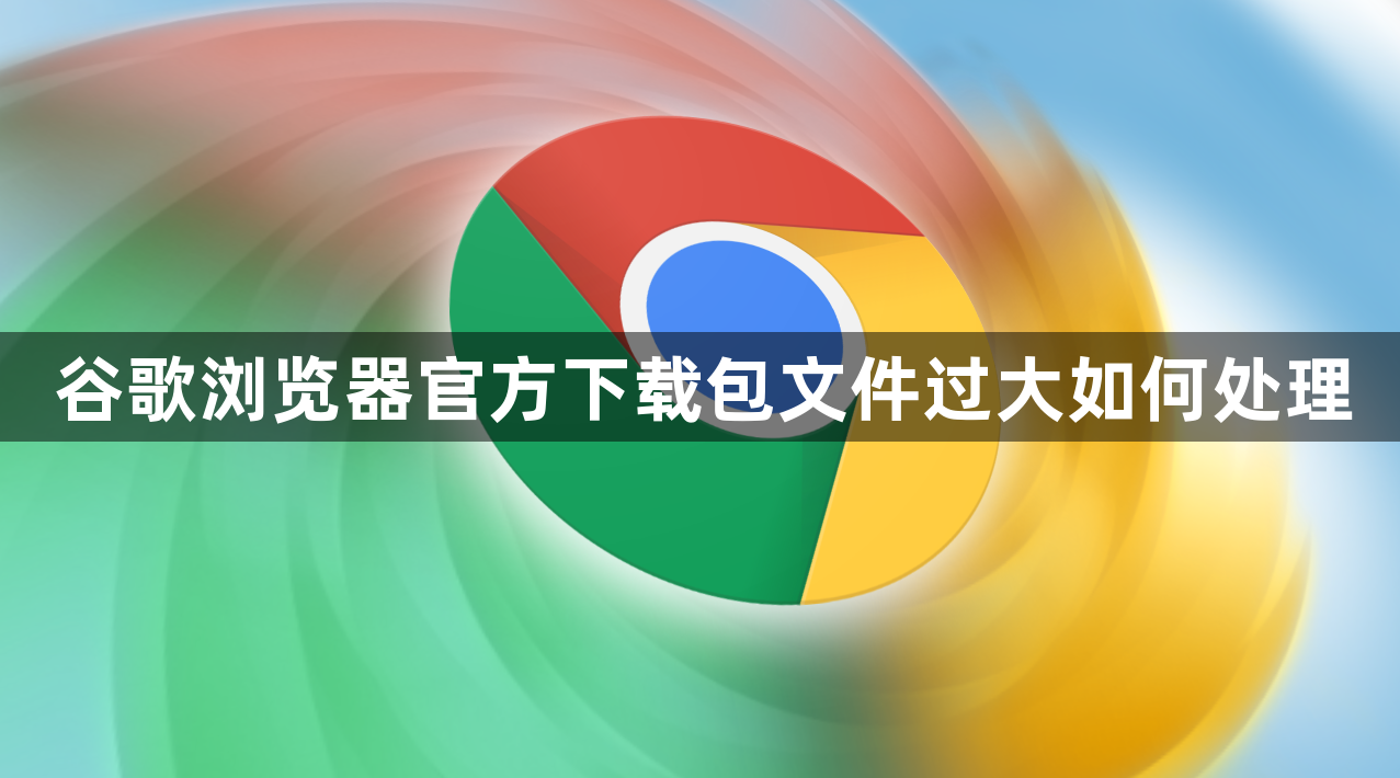 谷歌浏览器官方下载包文件过大如何处理1