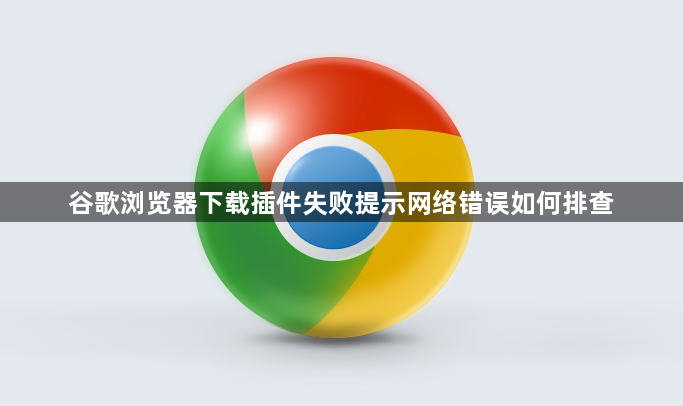 谷歌浏览器下载插件失败提示网络错误如何排查1