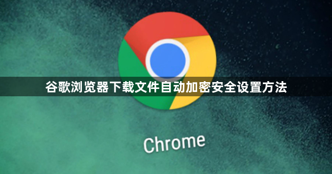 谷歌浏览器下载文件自动加密安全设置方法1