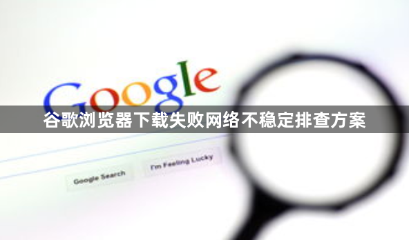 谷歌浏览器下载失败网络不稳定排查方案1