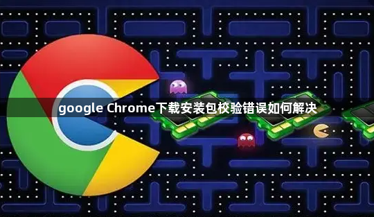 google Chrome下载安装包校验错误如何解决1