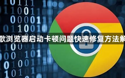 谷歌浏览器启动卡顿问题快速修复方法解析1