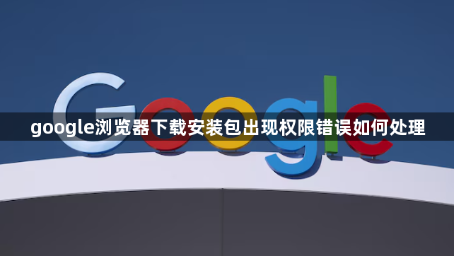 google浏览器下载安装包出现权限错误如何处理1