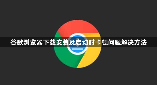 谷歌浏览器下载安装及启动时卡顿问题解决方法1