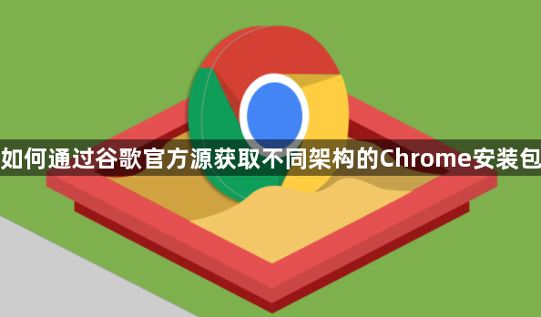如何通过谷歌官方源获取不同架构的Chrome安装包1