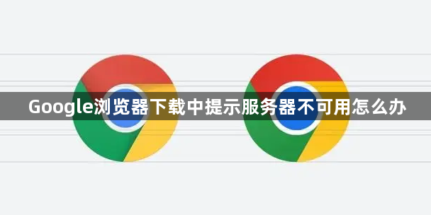 Google浏览器下载中提示服务器不可用怎么办1