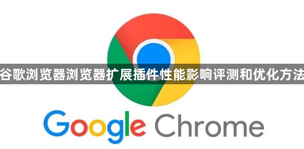 谷歌浏览器浏览器扩展插件性能影响评测和优化方法1