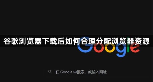 谷歌浏览器下载后如何合理分配浏览器资源1