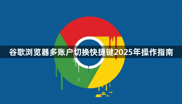 谷歌浏览器多账户切换快捷键2025年操作指南1