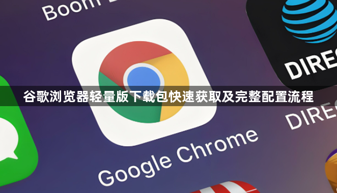 谷歌浏览器轻量版下载包快速获取及完整配置流程1