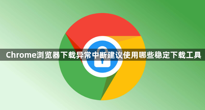 Chrome浏览器下载异常中断建议使用哪些稳定下载工具1