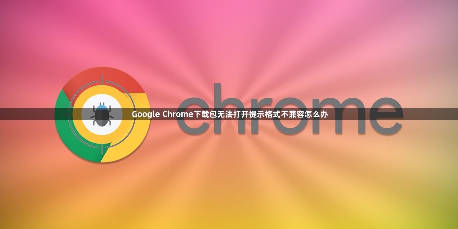 Google Chrome下载包无法打开提示格式不兼容怎么办1