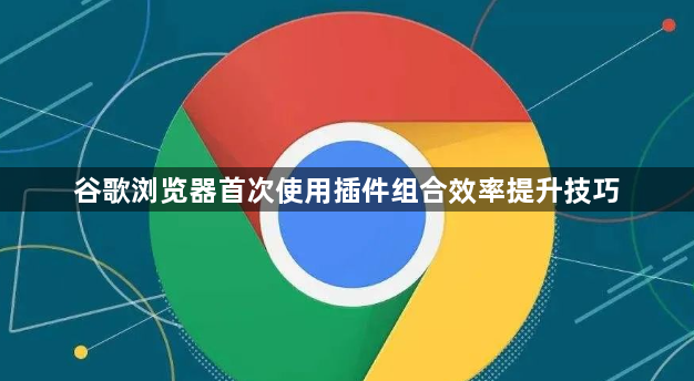 谷歌浏览器首次使用插件组合效率提升技巧1
