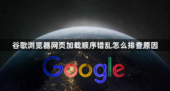谷歌浏览器网页加载顺序错乱怎么排查原因1