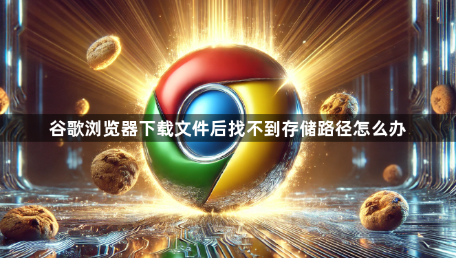 谷歌浏览器下载文件后找不到存储路径怎么办1