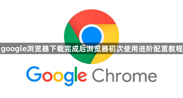 google浏览器下载完成后浏览器初次使用进阶配置教程1