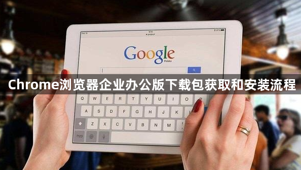 Chrome浏览器企业办公版下载包获取和安装流程1