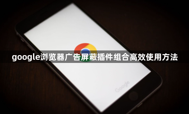 google浏览器广告屏蔽插件组合高效使用方法1