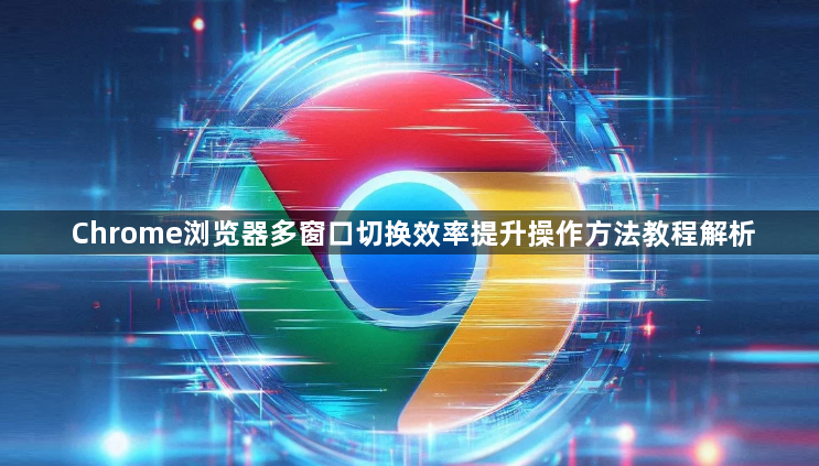 Chrome浏览器多窗口切换效率提升操作方法教程解析1
