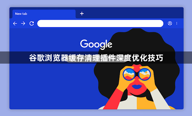 谷歌浏览器缓存清理插件深度优化技巧1