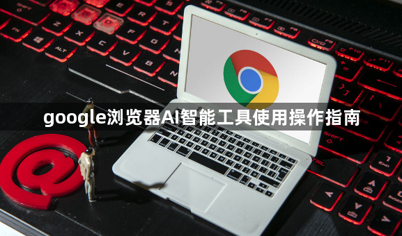google浏览器AI智能工具使用操作指南1