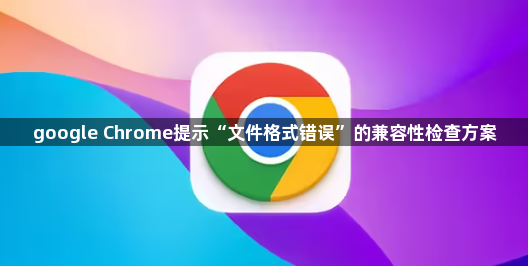 google Chrome提示“文件格式错误”的兼容性检查方案1