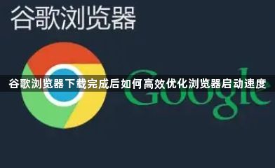 谷歌浏览器下载完成后如何高效优化浏览器启动速度1