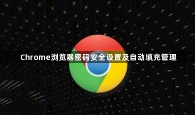 Chrome浏览器密码安全设置及自动填充管理1
