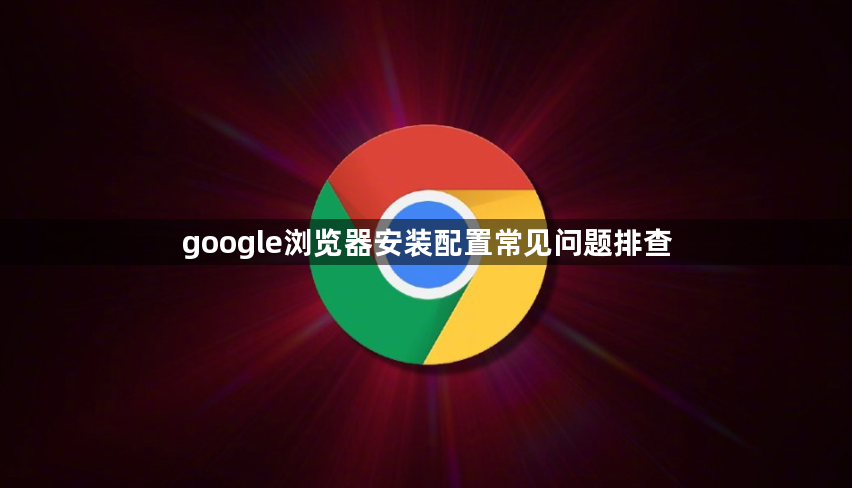 google浏览器安装配置常见问题排查1