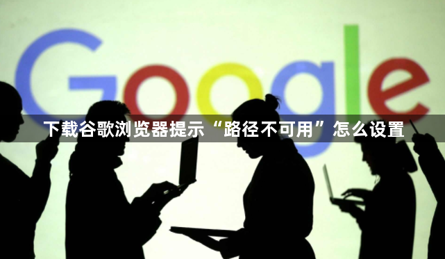 下载谷歌浏览器提示“路径不可用”怎么设置1