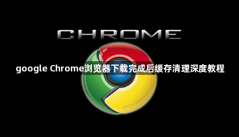 google Chrome浏览器下载完成后缓存清理深度教程1