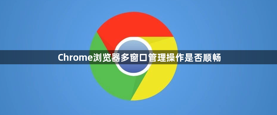 Chrome浏览器多窗口管理操作是否顺畅1