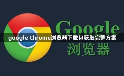 google Chrome浏览器下载包获取完整方案1