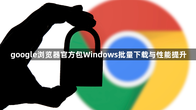 google浏览器官方包Windows批量下载与性能提升1