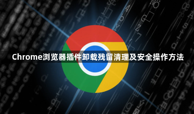 Chrome浏览器插件卸载残留清理及安全操作方法1