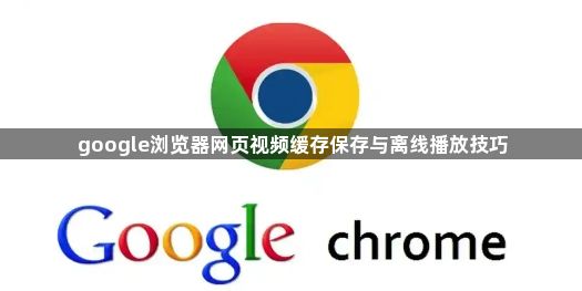 google浏览器网页视频缓存保存与离线播放技巧1