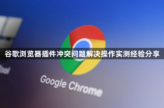 谷歌浏览器插件冲突问题解决操作实测经验分享1