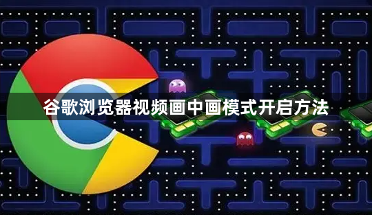 谷歌浏览器视频画中画模式开启方法1