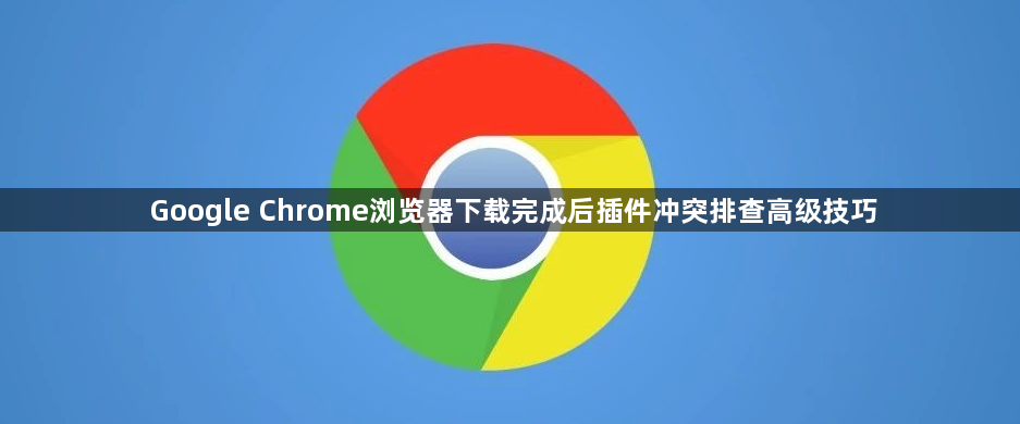 Google Chrome浏览器下载完成后插件冲突排查高级技巧1