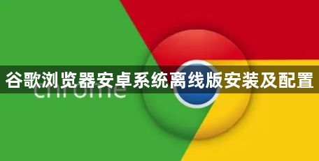 谷歌浏览器安卓系统离线版安装及配置1